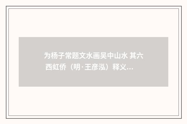 为杨子常题文水画吴中山水 其六 西虹侨（明·王彦泓）释义及解释