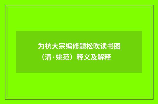 为杭大宗编修题松吹读书图（清·姚范）释义及解释