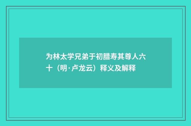 为林太学兄弟于初腊寿其尊人六十（明·卢龙云）释义及解释