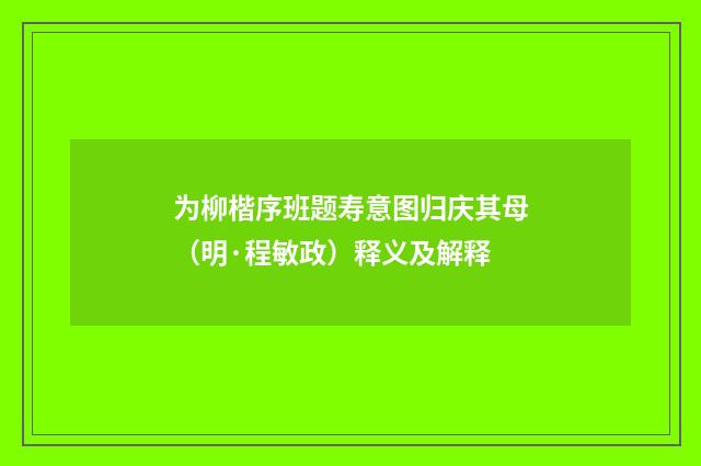 为柳楷序班题寿意图归庆其母（明·程敏政）释义及解释