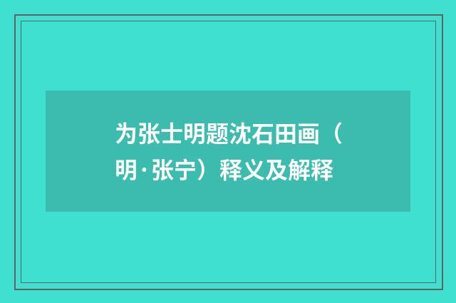 为张士明题沈石田画（明·张宁）释义及解释