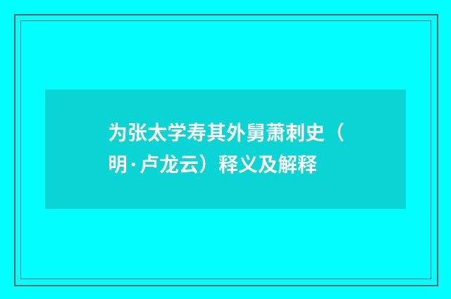 为张太学寿其外舅萧刺史（明·卢龙云）释义及解释