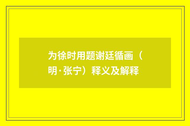 为徐时用题谢廷循画（明·张宁）释义及解释