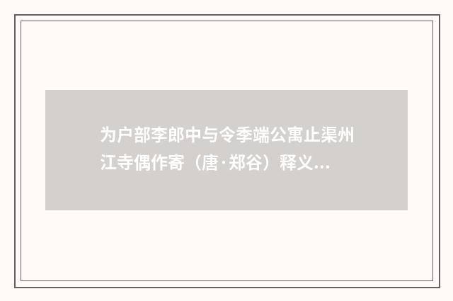 为户部李郎中与令季端公寓止渠州江寺偶作寄（唐·郑谷）释义及解释