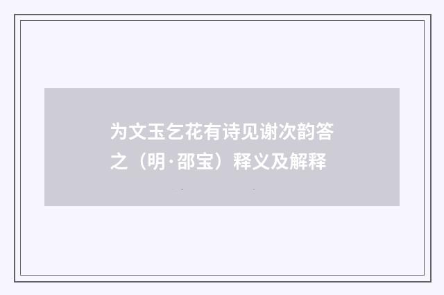 为文玉乞花有诗见谢次韵答之（明·邵宝）释义及解释