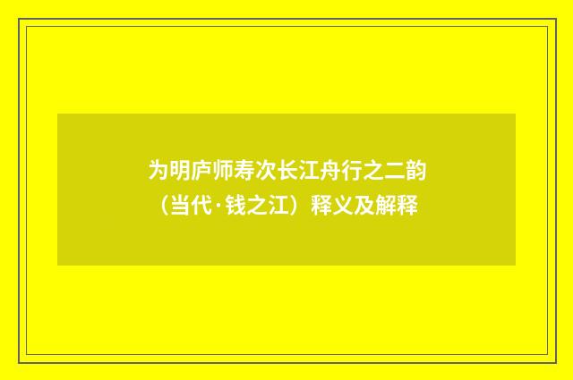 为明庐师寿次长江舟行之二韵（当代·钱之江）释义及解释