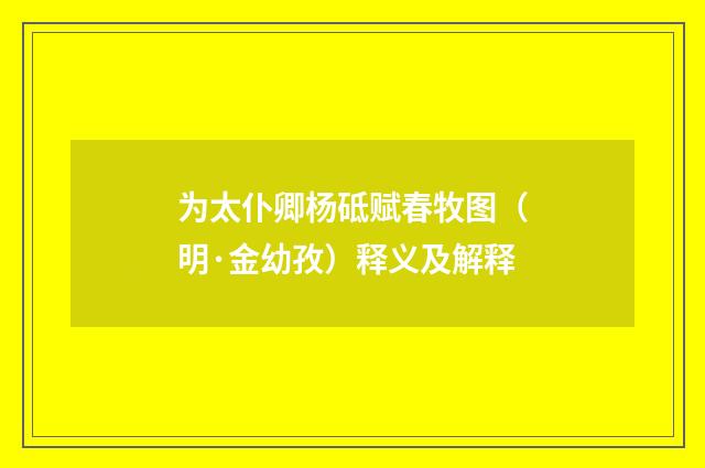 为太仆卿杨砥赋春牧图（明·金幼孜）释义及解释