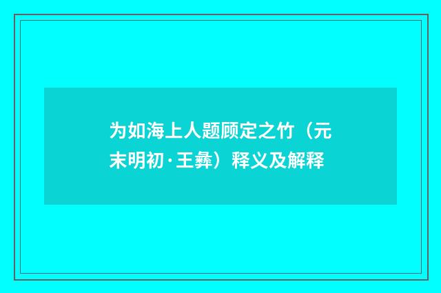 为如海上人题顾定之竹（元末明初·王彝）释义及解释