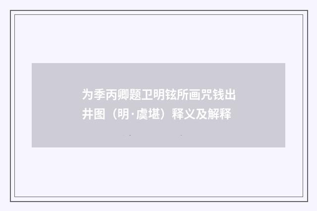 为季丙卿题卫明铉所画咒钱出井图（明·虞堪）释义及解释