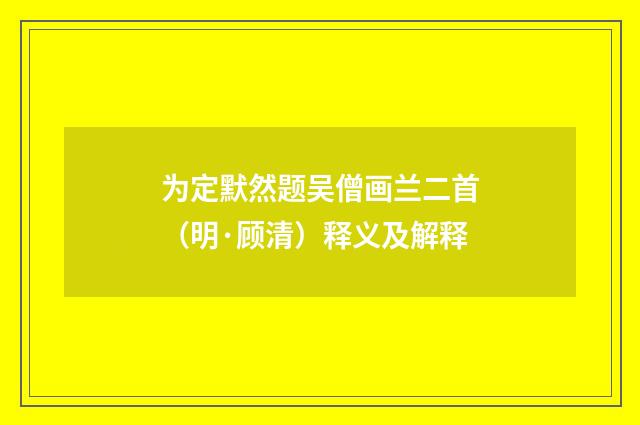 为定默然题吴僧画兰二首（明·顾清）释义及解释