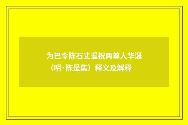 为巴令陈石丈遥祝两尊人华诞（明·陈是集）释义及解释