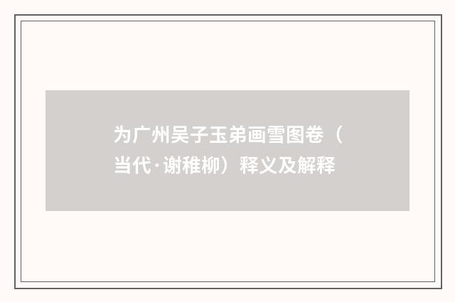 为广州吴子玉弟画雪图卷（当代·谢稚柳）释义及解释