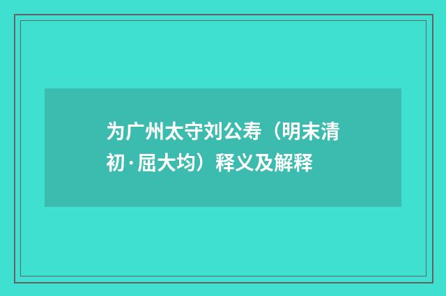 为广州太守刘公寿（明末清初·屈大均）释义及解释