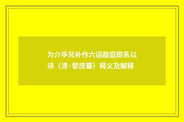 为介亭兄补作六诏趋庭即系以诗（清·黎庶蕃）释义及解释