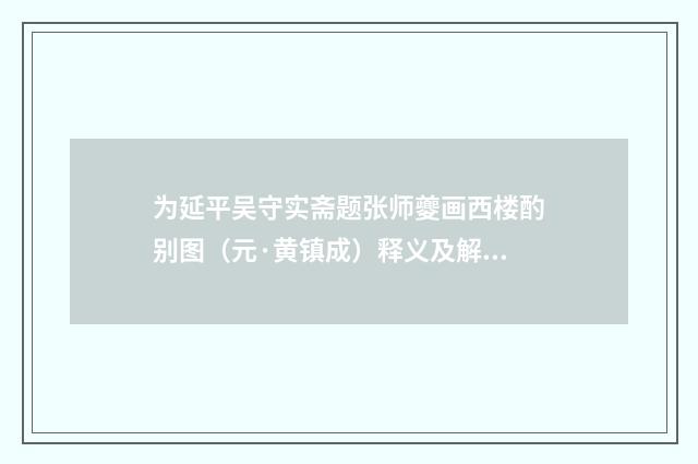 为延平吴守实斋题张师夔画西楼酌别图（元·黄镇成）释义及解释
