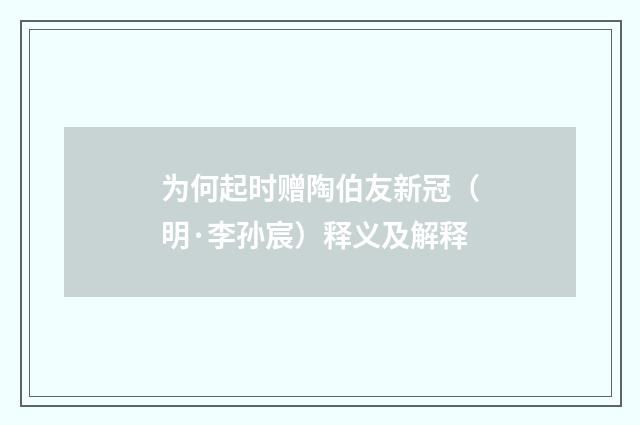 为何起时赠陶伯友新冠（明·李孙宸）释义及解释