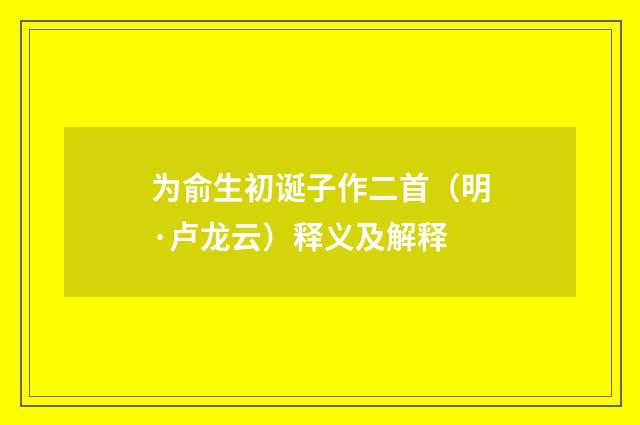 为俞生初诞子作二首（明·卢龙云）释义及解释