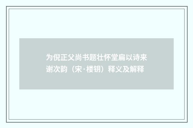 为倪正父尚书题壮怀堂扁以诗来谢次韵（宋·楼钥）释义及解释