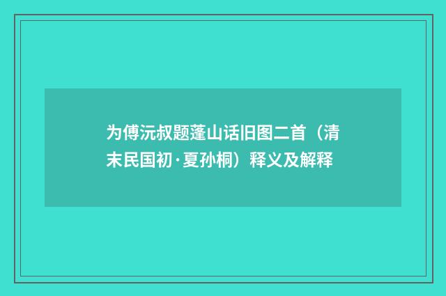 为傅沅叔题蓬山话旧图二首（清末民国初·夏孙桐）释义及解释