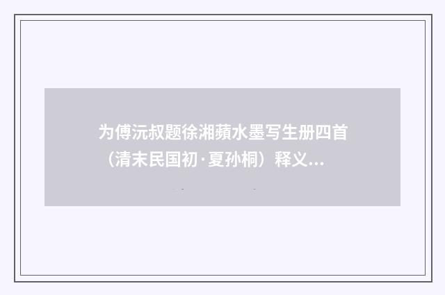 为傅沅叔题徐湘蘋水墨写生册四首（清末民国初·夏孙桐）释义及解释