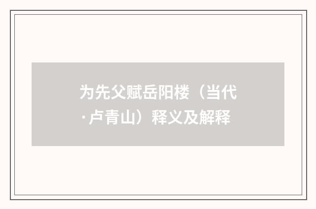 为先父赋岳阳楼（当代·卢青山）释义及解释