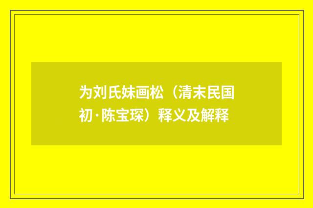 为刘氏妹画松（清末民国初·陈宝琛）释义及解释