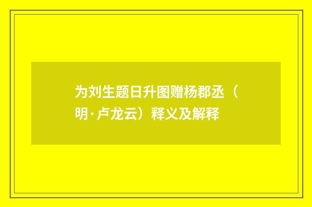 为刘生题日升图赠杨郡丞（明·卢龙云）释义及解释