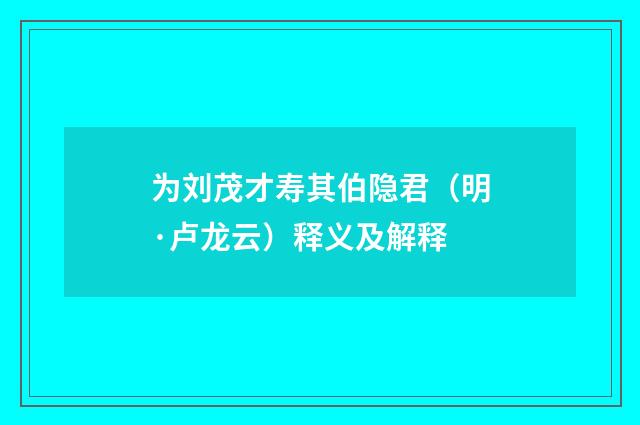 为刘茂才寿其伯隐君（明·卢龙云）释义及解释