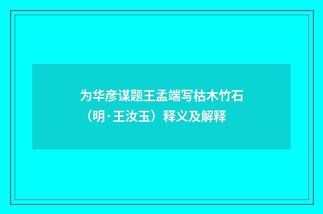 为华彦谋题王孟端写枯木竹石（明·王汝玉）释义及解释