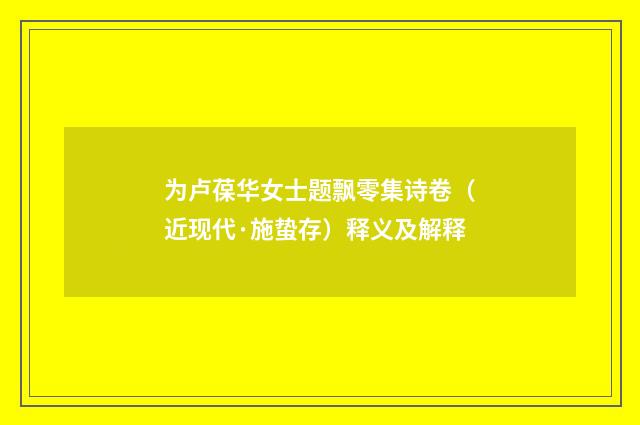 为卢葆华女士题飘零集诗卷（近现代·施蛰存）释义及解释