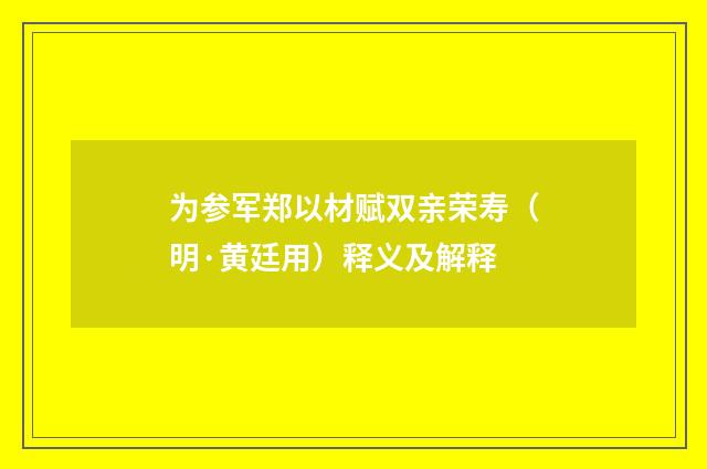 为参军郑以材赋双亲荣寿（明·黄廷用）释义及解释