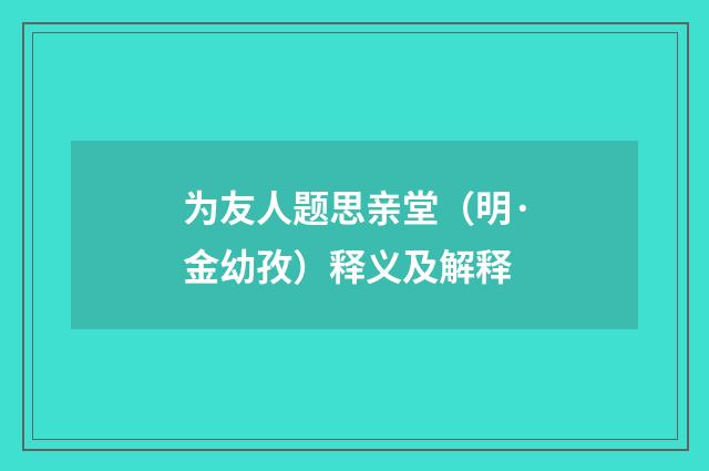 为友人题思亲堂（明·金幼孜）释义及解释