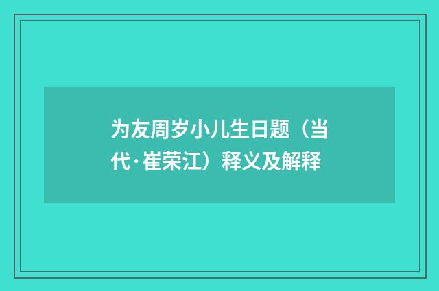 为友周岁小儿生日题（当代·崔荣江）释义及解释