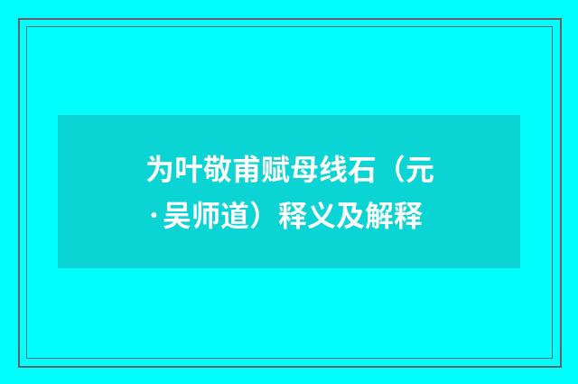 为叶敬甫赋母线石（元·吴师道）释义及解释