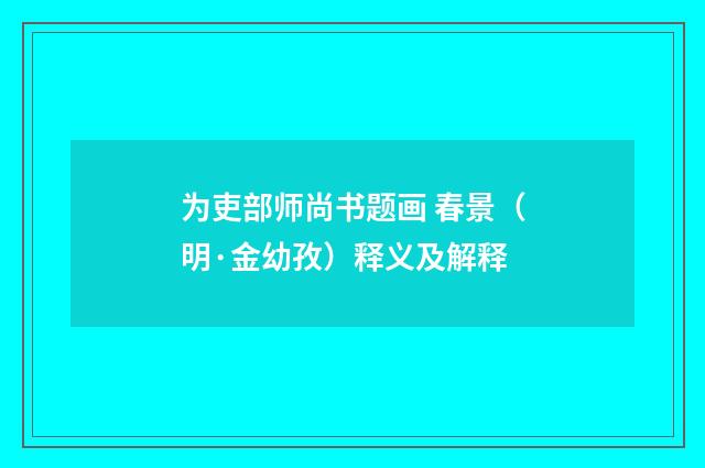 为吏部师尚书题画 春景（明·金幼孜）释义及解释