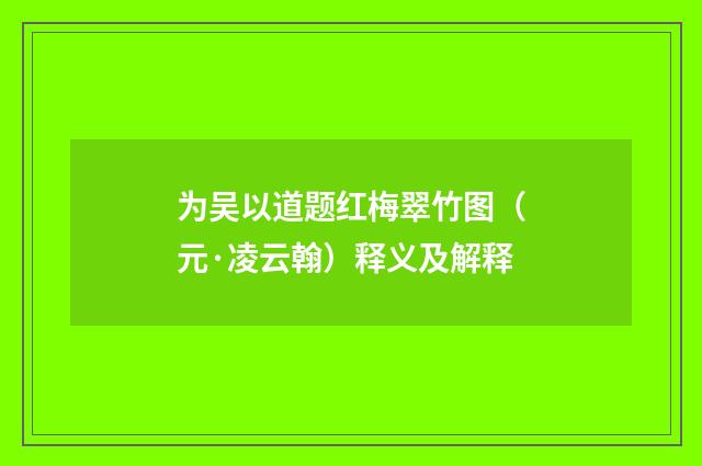 为吴以道题红梅翠竹图（元·凌云翰）释义及解释