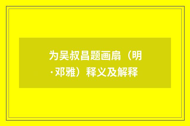 为吴叔昌题画扇（明·邓雅）释义及解释