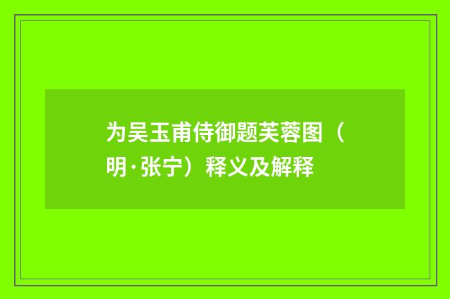 为吴玉甫侍御题芙蓉图（明·张宁）释义及解释