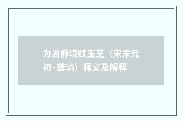 为周静境赋玉芝（宋末元初·龚璛）释义及解释