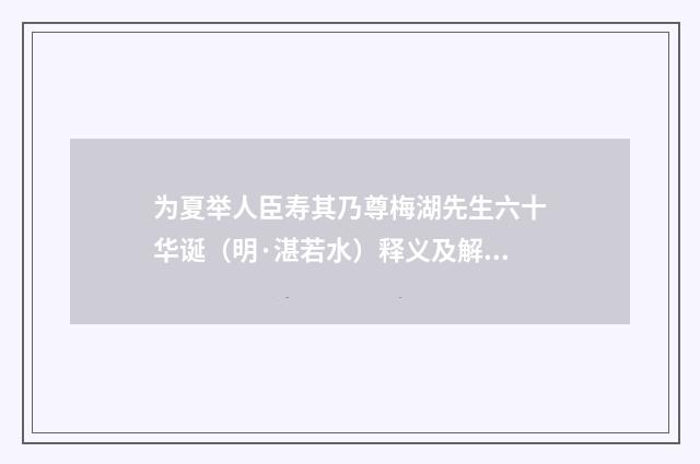 为夏举人臣寿其乃尊梅湖先生六十华诞（明·湛若水）释义及解释
