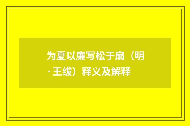 为夏以廉写松于扇（明·王绂）释义及解释