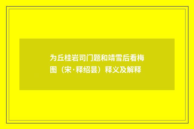 为丘桂岩司门题和靖雪后看梅图（宋·释绍昙）释义及解释