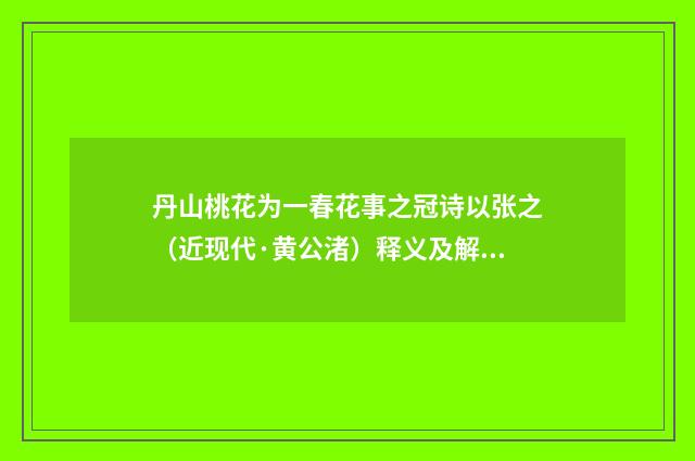 丹山桃花为一春花事之冠诗以张之（近现代·黄公渚）释义及解释