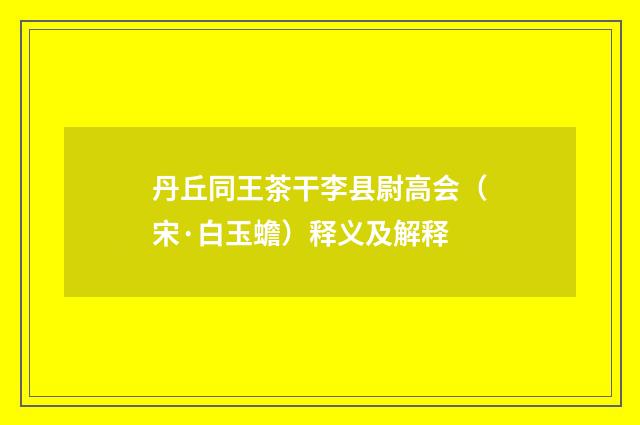 丹丘同王茶干李县尉高会（宋·白玉蟾）释义及解释