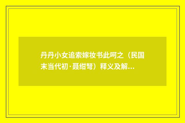丹丹小女追索嫁妆书此呵之（民国末当代初·聂绀弩）释义及解释