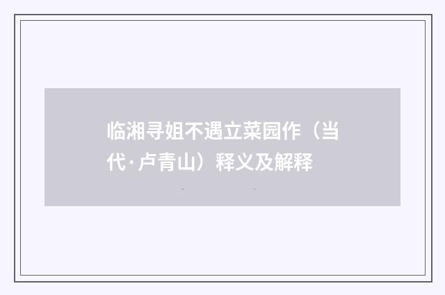 临湘寻姐不遇立菜园作（当代·卢青山）释义及解释