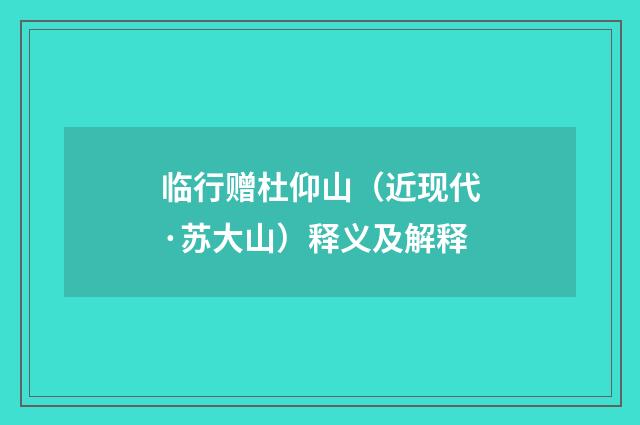 临行赠杜仰山（近现代·苏大山）释义及解释