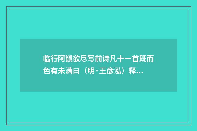 临行阿锁欲尽写前诗凡十一首既而色有未满曰（明·王彦泓）释义及解释