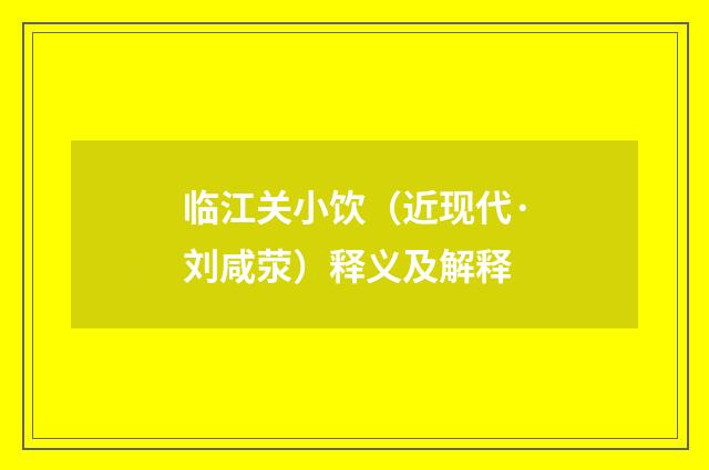 临江关小饮（近现代·刘咸荥）释义及解释