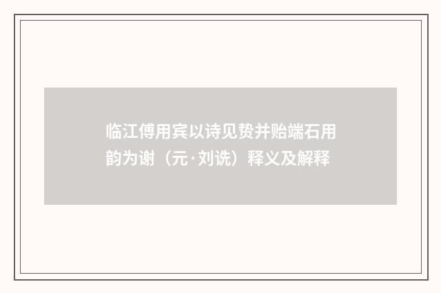 临江傅用宾以诗见贽并贻端石用韵为谢（元·刘诜）释义及解释